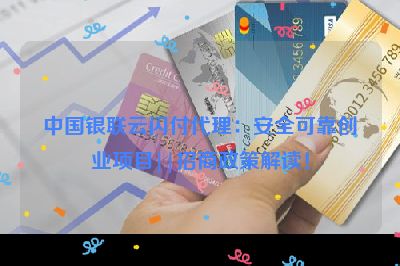 中国银联云闪付代理：安全可靠创业项目||招商政策解读！