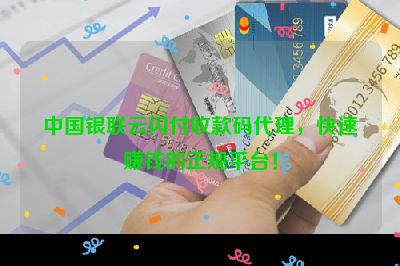 中国银联云闪付收款码代理，快速赚钱的正规平台！