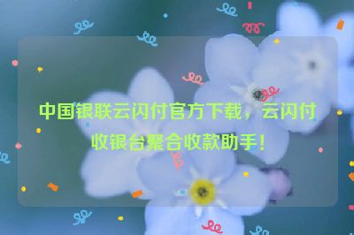 中国银联云闪付官方下载，云闪付收银台聚合收款助手！